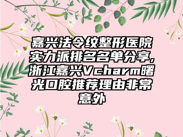 嘉兴法令纹整形医院实力派排名名单分享,浙江嘉兴Vcharm曙光口腔推荐理由非常意外