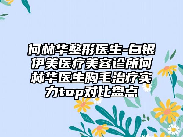 何林华整形医生-白银伊美医疗美容诊所何林华医生胸毛治疗实力top对比盘点