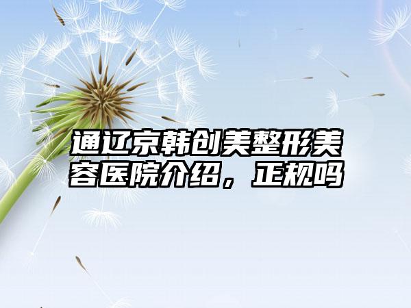 通辽京韩创美整形美容医院介绍，正规吗