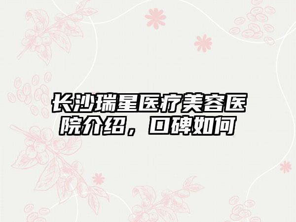 长沙瑞星医疗美容医院介绍，口碑如何