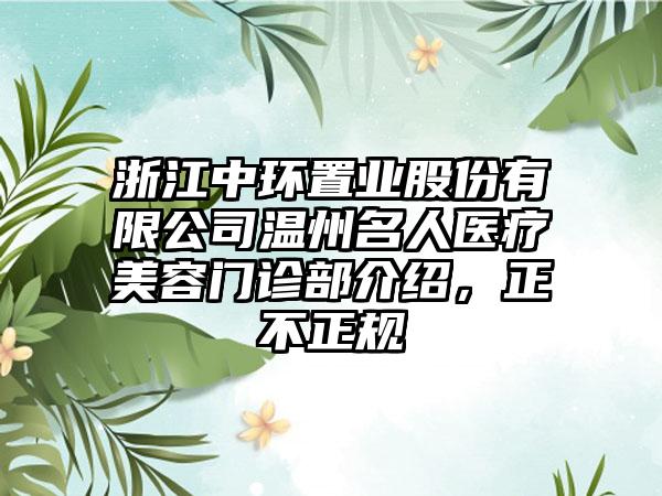 浙江中环置业股份有限公司温州名人医疗美容门诊部介绍，正不正规