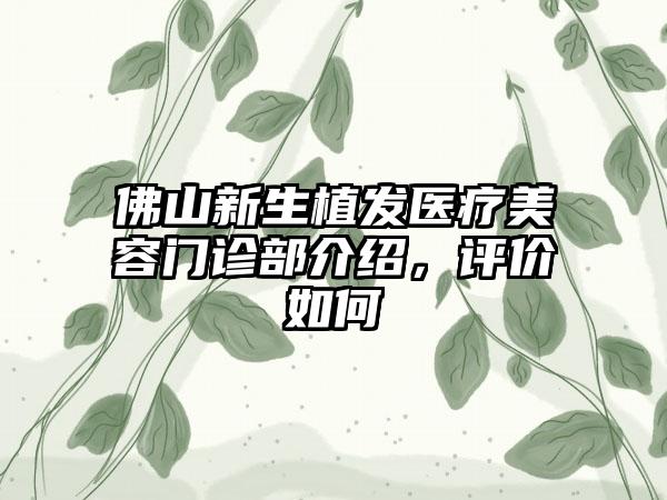 佛山新生植发医疗美容门诊部介绍，评价如何