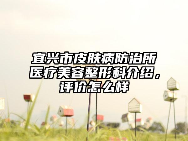 宜兴市皮肤病防治所医疗美容整形科介绍，评价怎么样