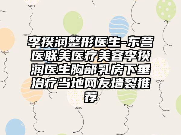 李揆润整形医生-东营医联美医疗美容李揆润医生胸部乳房下垂治疗当地网友墙裂推荐