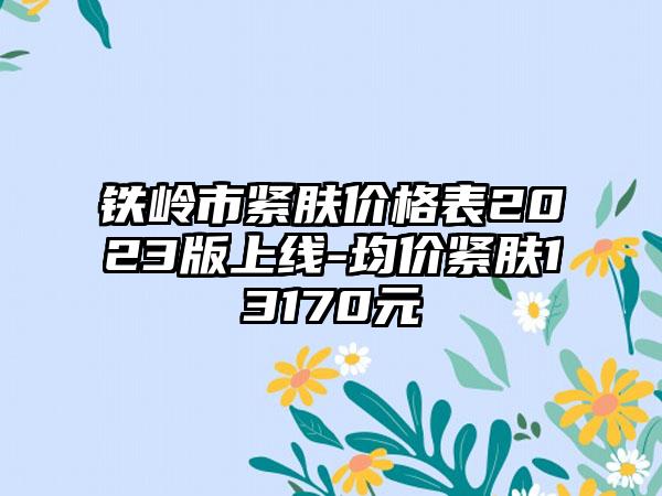 铁岭市紧肤价格表2023版上线-均价紧肤13170元