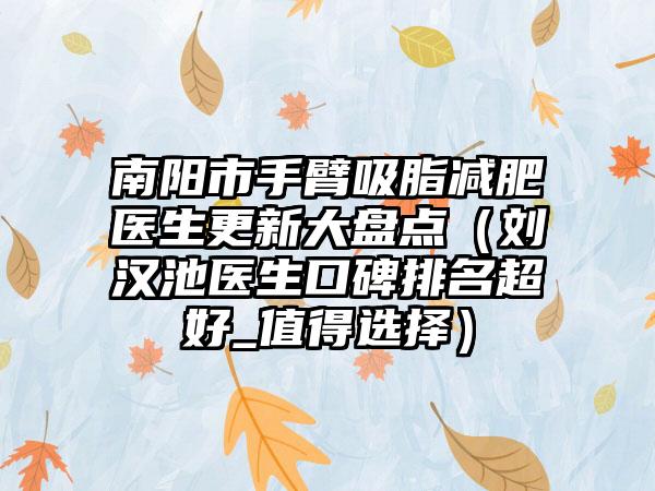 南阳市手臂吸脂减肥医生更新大盘点（刘汉池医生口碑排名超好_值得选择）