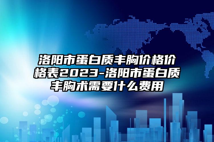 洛阳市蛋白质丰胸价格价格表2023-洛阳市蛋白质丰胸术需要什么费用