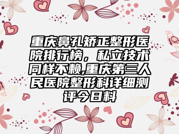 重庆鼻孔矫正整形医院排行榜，私立技术同样不赖,重庆第三人民医院整形科详细测评今日料