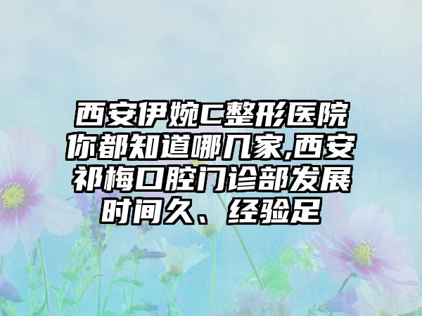 西安伊婉C整形医院你都知道哪几家,西安祁梅口腔门诊部发展时间久、经验足