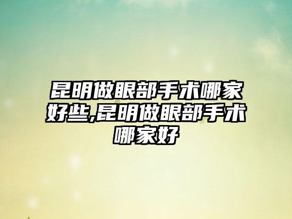 昆明做眼部手术哪家好些,昆明做眼部手术哪家好