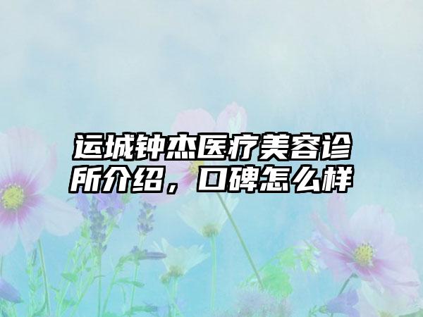 运城钟杰医疗美容诊所介绍，口碑怎么样