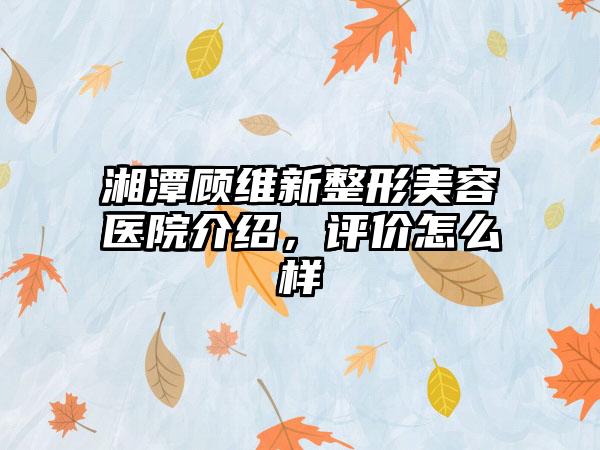 湘潭顾维新整形美容医院介绍，评价怎么样