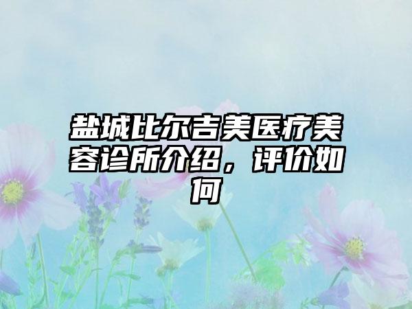 盐城比尔吉美医疗美容诊所介绍，评价如何