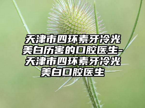 天津市四环素牙冷光美白历害的口腔医生-天津市四环素牙冷光美白口腔医生