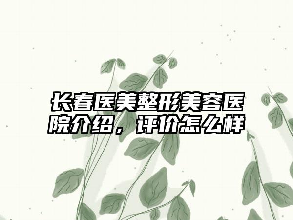 长春医美整形美容医院介绍，评价怎么样