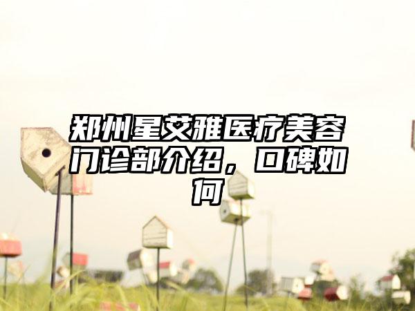 郑州星艾雅医疗美容门诊部介绍，口碑如何