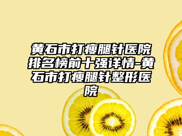 黄石市打瘦腿针医院排名榜前十强详情-黄石市打瘦腿针整形医院