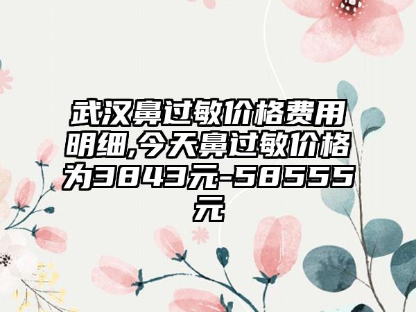 武汉鼻过敏价格费用明细,今天鼻过敏价格为3843元-58555元