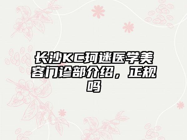 长沙KC珂迷医学美容门诊部介绍，正规吗