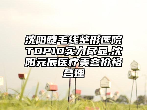 沈阳睫毛线整形医院TOP10实力尽显,沈阳元辰医疗美容价格合理