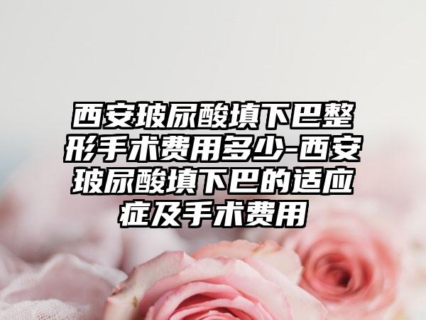 西安玻尿酸填下巴整形手术费用多少-西安玻尿酸填下巴的适应症及手术费用