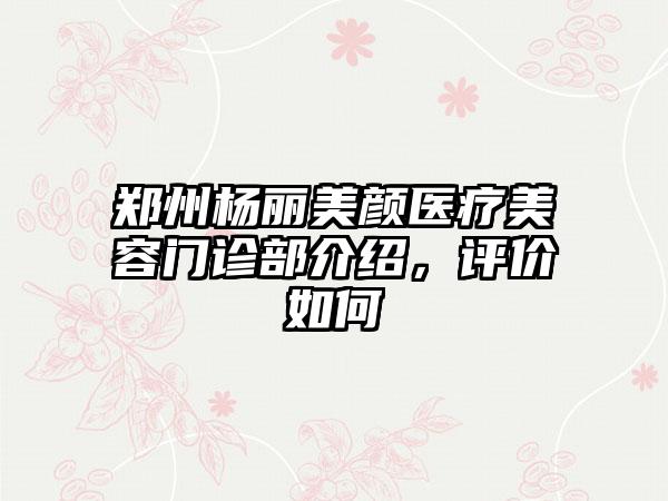 郑州杨丽美颜医疗美容门诊部介绍，评价如何