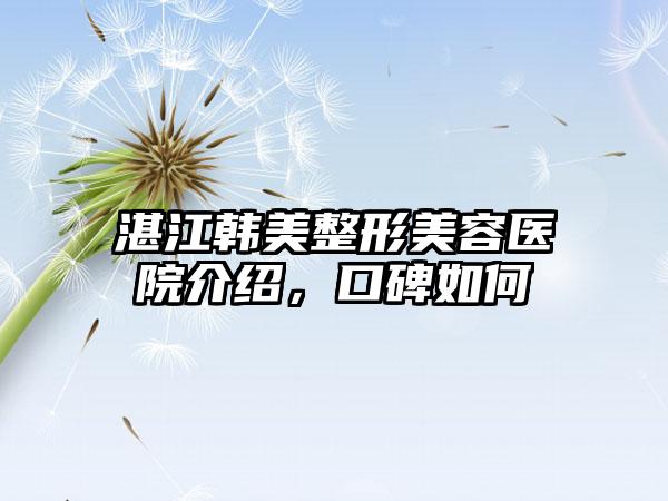 湛江韩美整形美容医院介绍，口碑如何