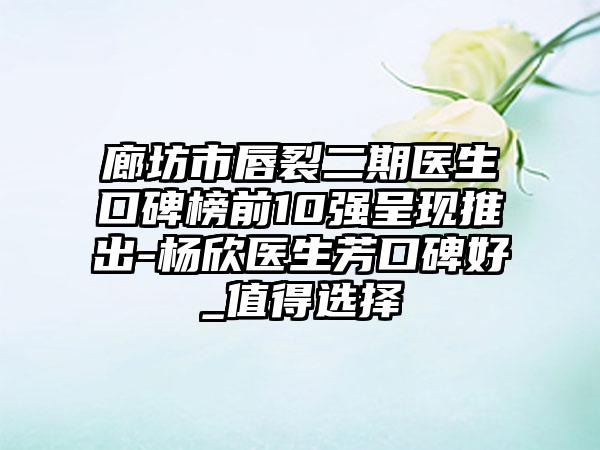 廊坊市唇裂二期医生口碑榜前10强呈现推出-杨欣医生芳口碑好_值得选择