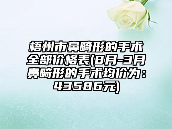 梧州市鼻畸形的手术全部价格表(8月-3月鼻畸形的手术均价为：43586元)