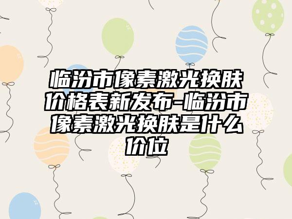 临汾市像素激光换肤价格表新发布-临汾市像素激光换肤是什么价位