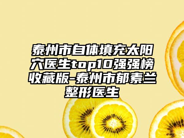 泰州市自体填充太阳穴医生top10强强榜收藏版-泰州市郁素兰整形医生