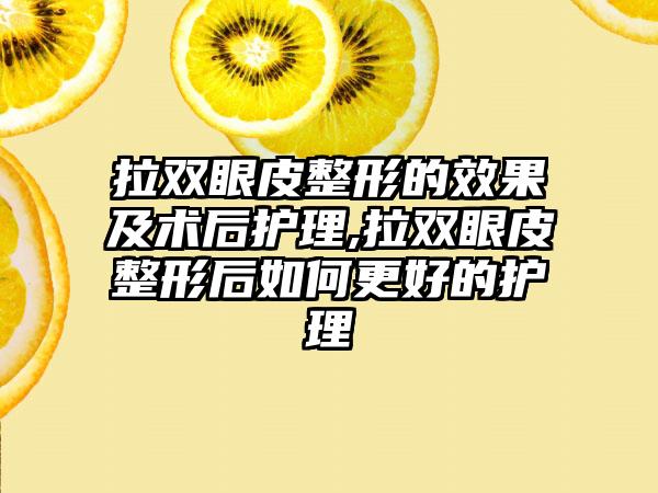 拉双眼皮整形的成果及术后护理,拉双眼皮整形后如何更好的护理