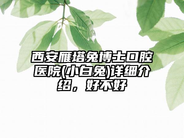 西安雁塔兔博士口腔医院(小白兔)详细介绍，好不好