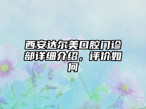 西安达尔美口腔门诊部详细介绍，评价如何