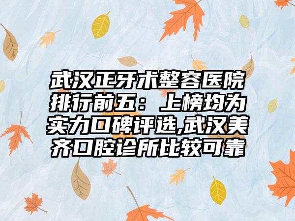 武汉正牙术整容医院排行前五：上榜均为实力口碑评选,武汉美齐口腔诊所比较可靠