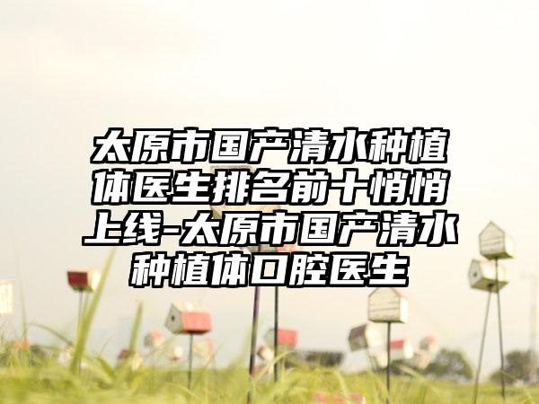 太原市国产清水种植体医生排名前十悄悄上线-太原市国产清水种植体口腔医生