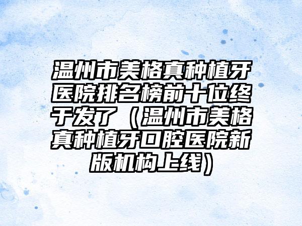 温州市美格真种植牙医院排名榜前十位终于发了（温州市美格真种植牙口腔医院新版机构上线）