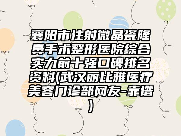 襄阳市注射微晶瓷隆鼻手术整形医院综合实力前十强口碑排名资料(武汉丽比雅医疗美容门诊部网友-靠谱)