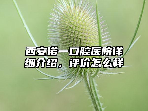 西安诺一口腔医院详细介绍，评价怎么样