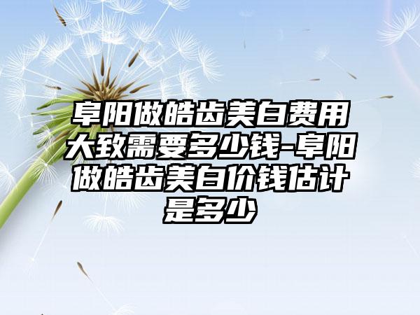 阜阳做皓齿美白费用大致需要多少钱-阜阳做皓齿美白价钱估计是多少