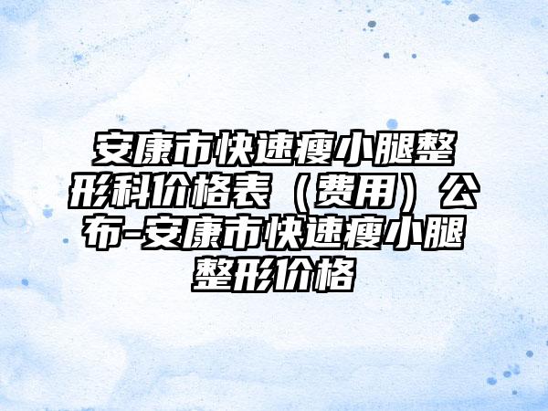 安康市快速瘦小腿整形科价格表（费用）公布-安康市快速瘦小腿整形价格