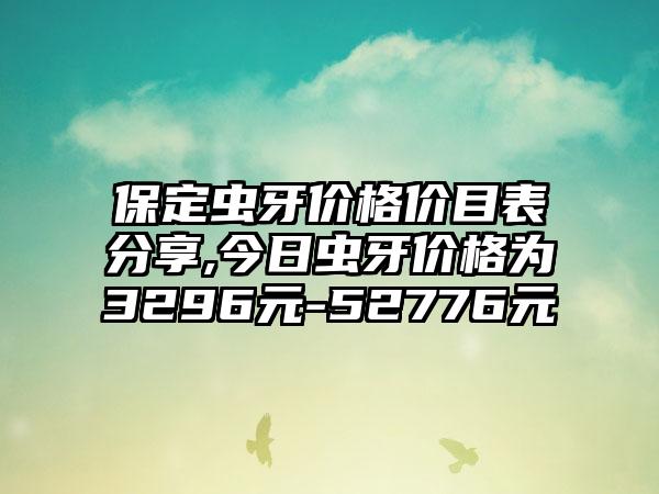 保定虫牙价格价目表分享,今日虫牙价格为3296元-52776元