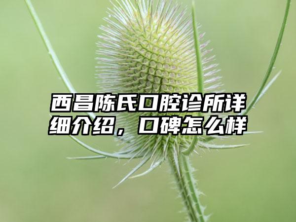 西昌陈氏口腔诊所详细介绍，口碑怎么样