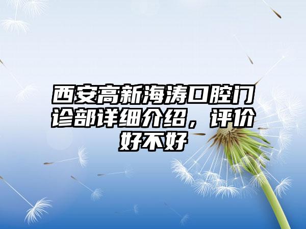 西安高新海涛口腔门诊部详细介绍，评价好不好