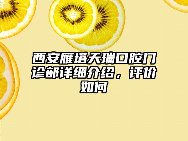 西安雁塔天瑞口腔门诊部详细介绍，评价如何