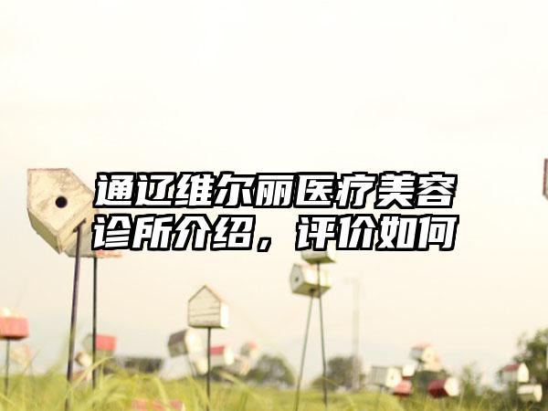 通辽维尔丽医疗美容诊所介绍，评价如何