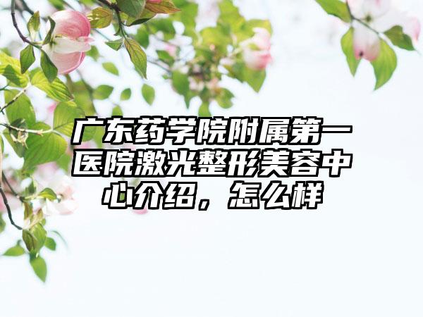 广东药学院附属第一医院激光整形美容中心介绍，怎么样