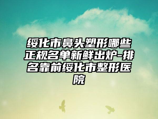 绥化市鼻头塑形哪些正规名单新鲜出炉-排名靠前绥化市整形医院