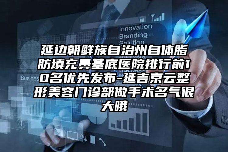 延边朝鲜族自治州自体脂肪填充鼻基底医院排行前10名优先发布-延吉京云整形美容门诊部做手术名气很大哦