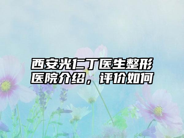 西安光仁丁医生整形医院介绍，评价如何